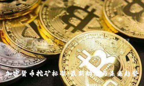 加密货币挖矿标准：最新动态与未来趋势