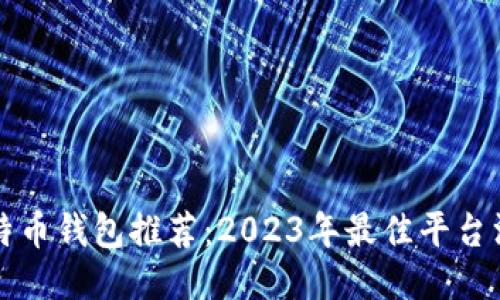 比特币钱包推荐：2023年最佳平台汇总