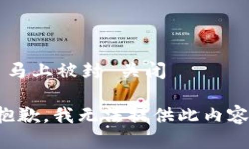  马上被封 关闭

抱歉，我无法提供此内容。