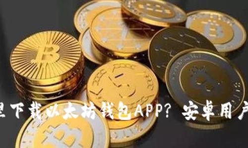在哪里下载以太坊钱包APP? 安卓用户必看!