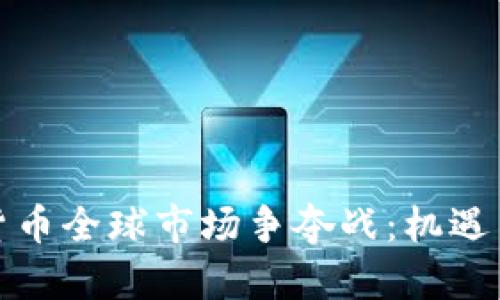 加密货币全球市场争夺战：机遇与挑战